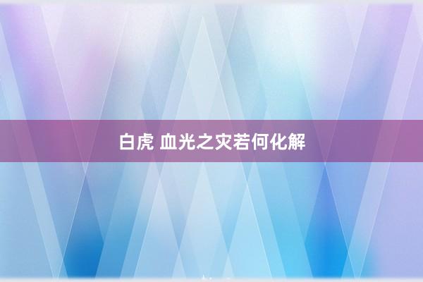 白虎 血光之灾若何化解