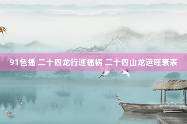 91色播 二十四龙行運福祸 二十四山龙运旺衰表