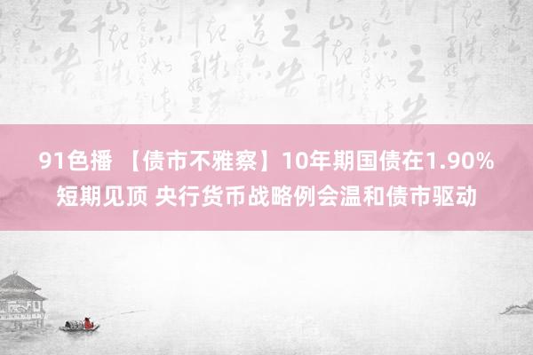 91色播 【债市不雅察】10年期国债在1.90%短期见顶 央行货币战略例会温和债市驱动