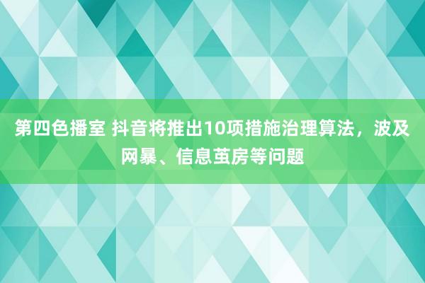 第四色播室 抖音将推出10项措施治理算法，波及网暴、信息茧房等问题