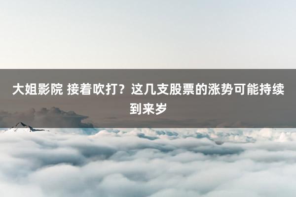 大姐影院 接着吹打？这几支股票的涨势可能持续到来岁