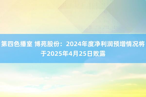 第四色播室 博苑股份：2024年度净利润预增情况将于2025年4月25日败露