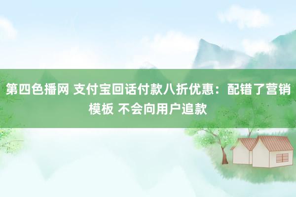 第四色播网 支付宝回话付款八折优惠：配错了营销模板 不会向用户追款