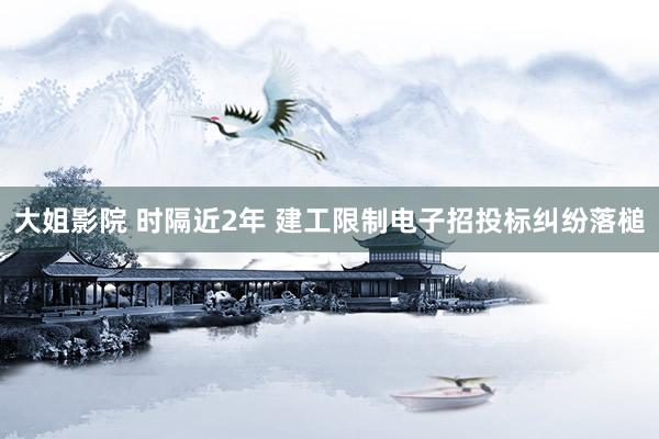 大姐影院 时隔近2年 建工限制电子招投标纠纷落槌