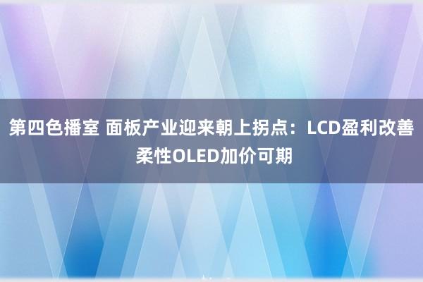 第四色播室 面板产业迎来朝上拐点：LCD盈利改善 柔性OLED加价可期