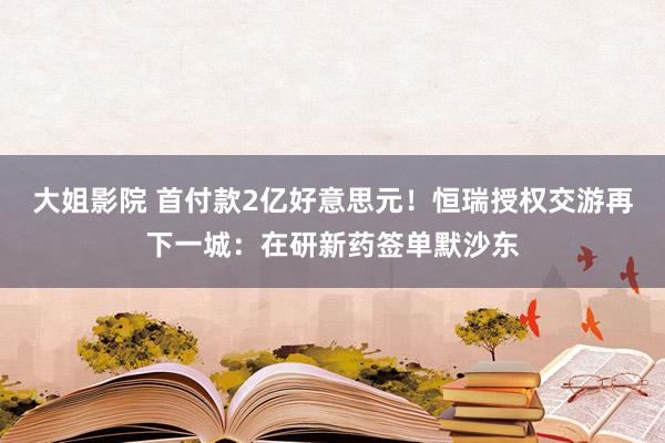 大姐影院 首付款2亿好意思元！恒瑞授权交游再下一城：在研新药签单默沙东