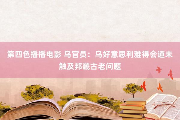 第四色播播电影 乌官员：乌好意思利雅得会道未触及邦畿古老问题