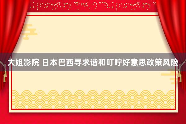 大姐影院 日本巴西寻求谐和叮咛好意思政策风险