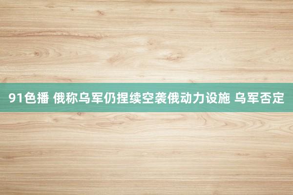 91色播 俄称乌军仍捏续空袭俄动力设施 乌军否定