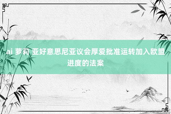 ai 萝莉 亚好意思尼亚议会厚爱批准运转加入欧盟进度的法案