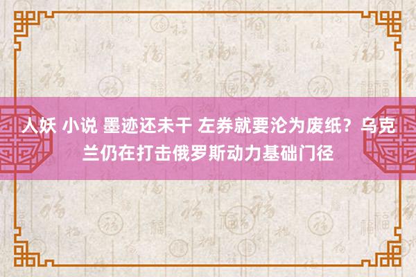 人妖 小说 墨迹还未干 左券就要沦为废纸？乌克兰仍在打击俄罗斯动力基础门径