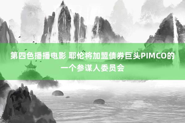 第四色播播电影 耶伦将加盟债券巨头PIMCO的一个参谋人委员会
