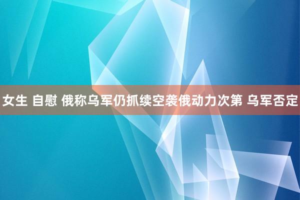 女生 自慰 俄称乌军仍抓续空袭俄动力次第 乌军否定
