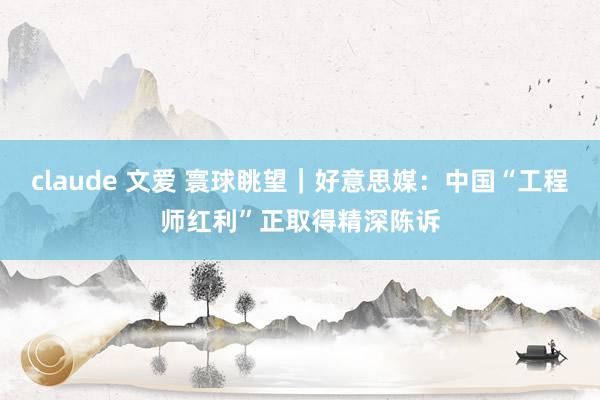 claude 文爱 寰球眺望｜好意思媒：中国“工程师红利”正取得精深陈诉