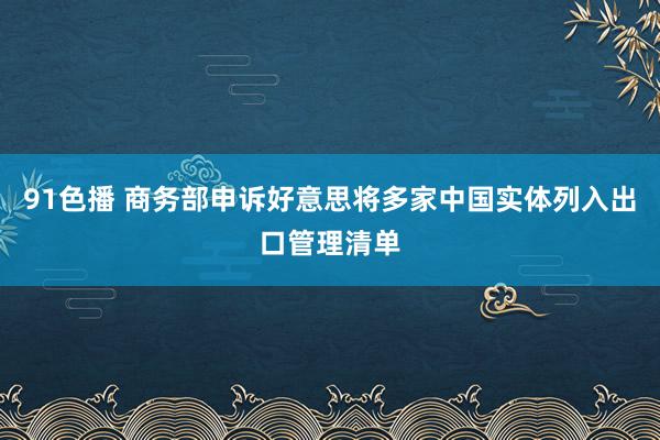 91色播 商务部申诉好意思将多家中国实体列入出口管理清单