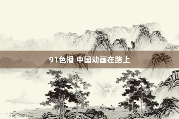 91色播 中国动画在路上