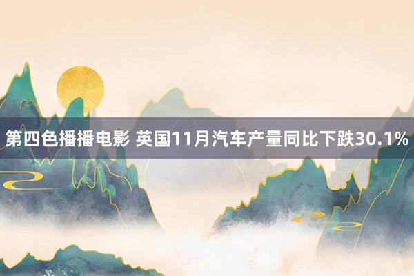第四色播播电影 英国11月汽车产量同比下跌30.1%