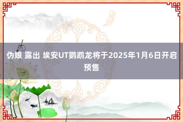 伪娘 露出 埃安UT鹦鹉龙将于2025年1月6日开启预售