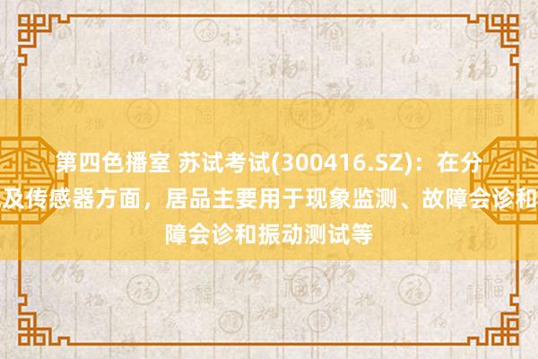 第四色播室 苏试考试(300416.SZ)：在分析测试系统及传感器方面，居品主要用于现象监测、故障会诊和振动测试等