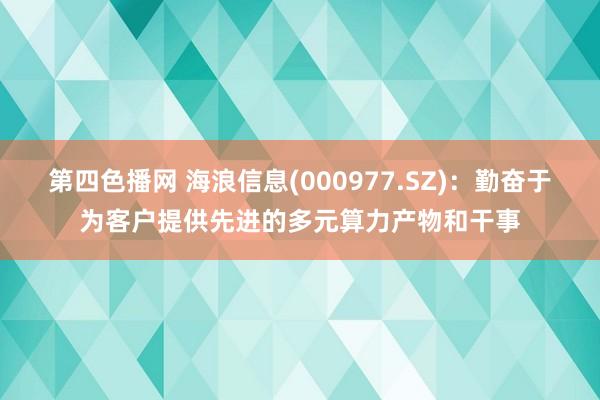 第四色播网 海浪信息(000977.SZ)：勤奋于为客户提供先进的多元算力产物和干事