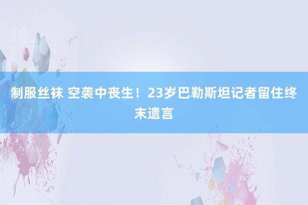 制服丝袜 空袭中丧生!23岁巴勒斯坦记者留住终末遗言