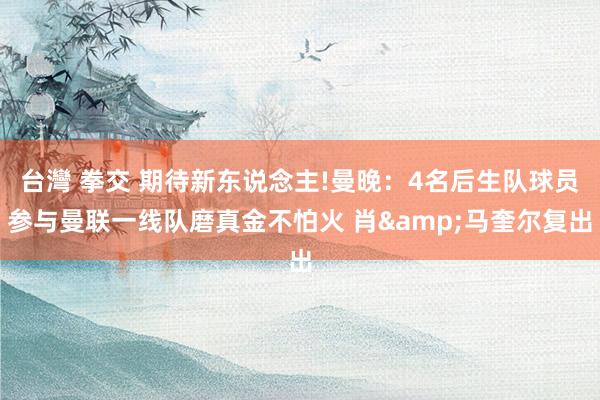 台灣 拳交 期待新东说念主!曼晚：4名后生队球员参与曼联一线队磨真金不怕火 肖&马奎尔复出