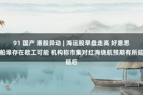 91 国产 港股异动 | 海运股早盘走高 好意思东船埠存在歇工可能 机构称市集对红海绕航预期有所延后