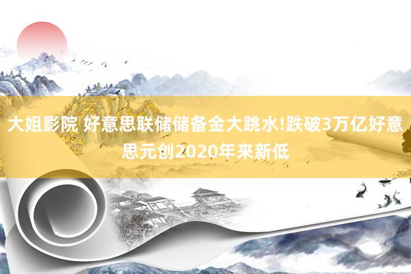 大姐影院 好意思联储储备金大跳水!跌破3万亿好意思元创2020年来新低