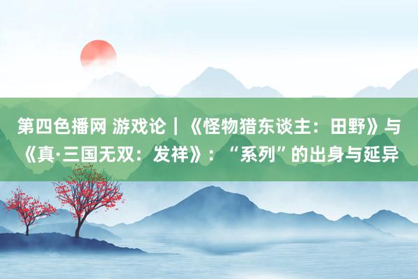 第四色播网 游戏论｜《怪物猎东谈主：田野》与《真·三国无双：发祥》：“系列”的出身与延异