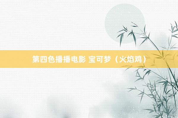 第四色播播电影 宝可梦（火焰鸡）