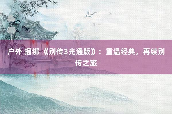 户外 捆绑 《别传3光通版》：重温经典，再续别传之旅