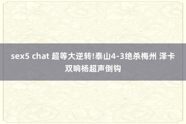 sex5 chat 超等大逆转!泰山4-3绝杀梅州 泽卡双响杨超声倒钩