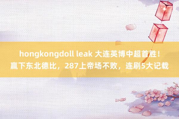 hongkongdoll leak 大连英博中超首胜！赢下东北德比，287上帝场不败，连刷5大记载