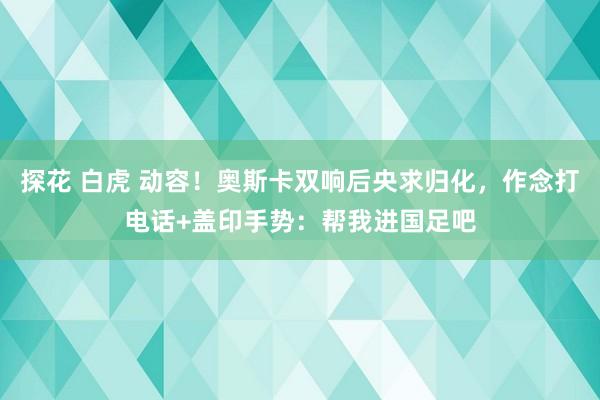 探花 白虎 动容！奥斯卡双响后央求归化，作念打电话+盖印手势：帮我进国足吧