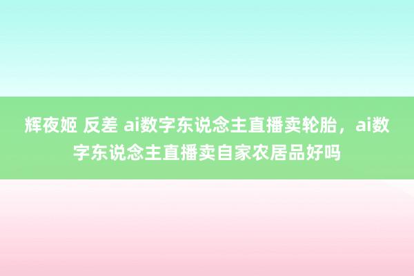 辉夜姬 反差 ai数字东说念主直播卖轮胎，ai数字东说念主直播卖自家农居品好吗