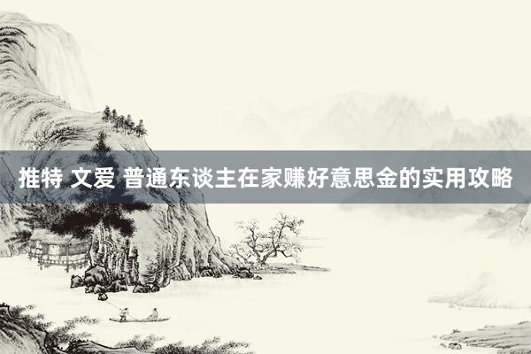 推特 文爱 普通东谈主在家赚好意思金的实用攻略