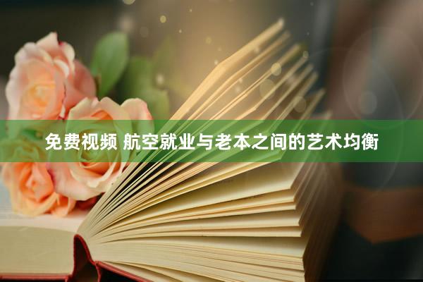 免费视频 航空就业与老本之间的艺术均衡