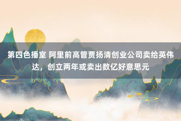 第四色播室 阿里前高管贾扬清创业公司卖给英伟达，创立两年或卖出数亿好意思元