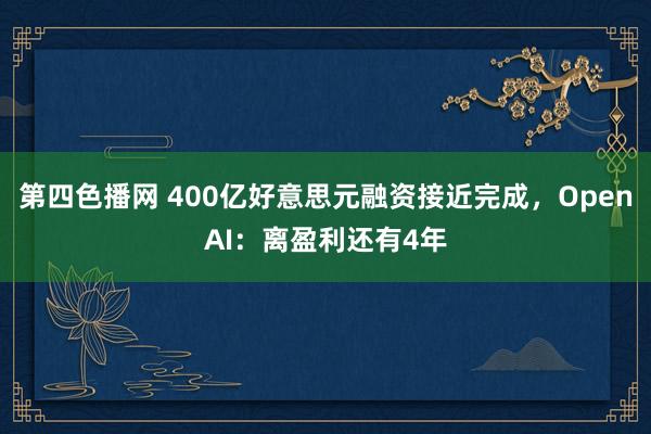 第四色播网 400亿好意思元融资接近完成，OpenAI：离盈利还有4年
