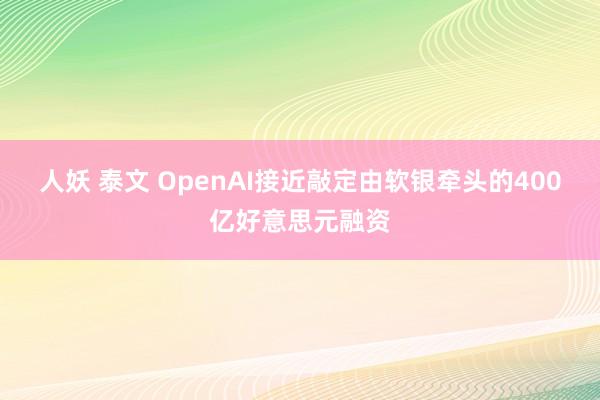 人妖 泰文 OpenAI接近敲定由软银牵头的400亿好意思元融资