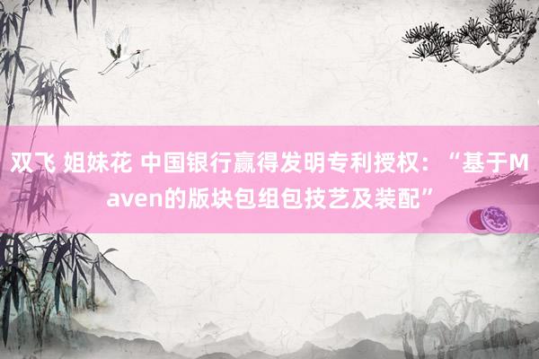 双飞 姐妹花 中国银行赢得发明专利授权：“基于Maven的版块包组包技艺及装配”