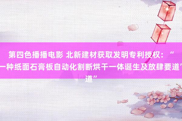 第四色播播电影 北新建材获取发明专利授权：“一种纸面石膏板自动化割断烘干一体诞生及放肆要道”