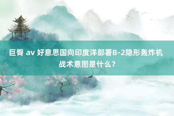 巨臀 av 好意思国向印度洋部署B-2隐形轰炸机 战术意图是什么？