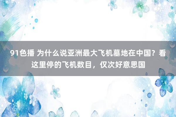 91色播 为什么说亚洲最大飞机墓地在中国？看这里停的飞机数目，仅次好意思国