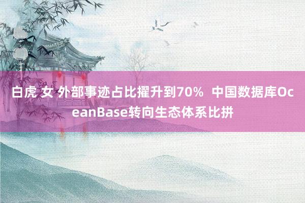 白虎 女 外部事迹占比擢升到70%  中国数据库OceanBase转向生态体系比拼