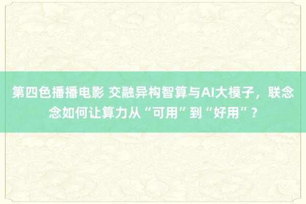 第四色播播电影 交融异构智算与AI大模子，联念念如何让算力从“可用”到“好用”？