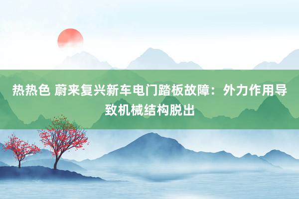 热热色 蔚来复兴新车电门踏板故障：外力作用导致机械结构脱出