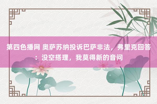 第四色播网 奥萨苏纳投诉巴萨非法，弗里克回答：没空搭理，我莫得新的音问