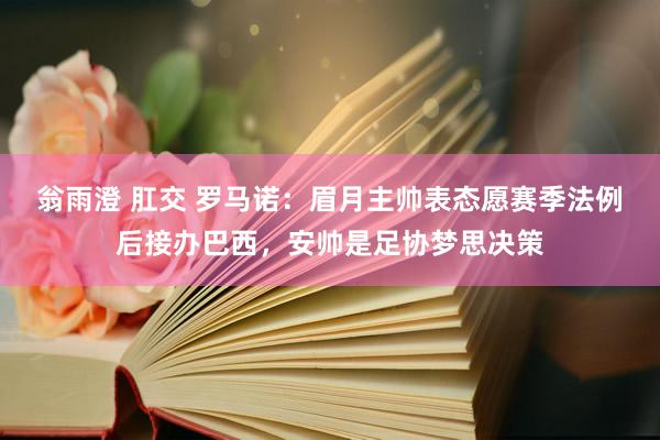 翁雨澄 肛交 罗马诺：眉月主帅表态愿赛季法例后接办巴西，安帅是足协梦思决策