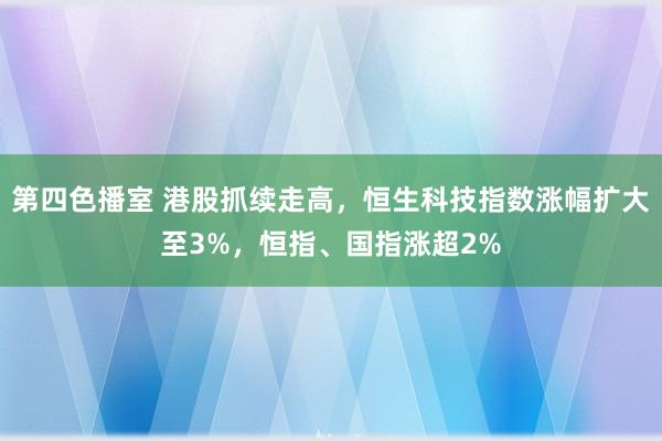 第四色播室 港股抓续走高，恒生科技指数涨幅扩大至3%，恒指、国指涨超2%